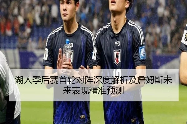 湖人季后赛首轮对阵深度解析及詹姆斯未来表现精准预测（NG28）